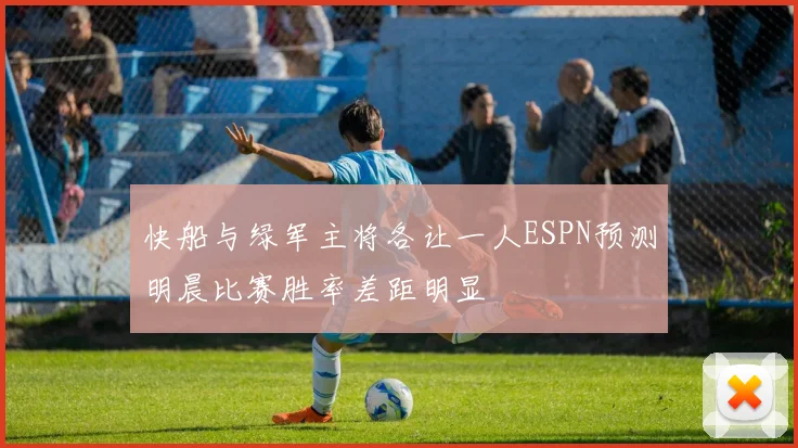 快船与绿军主将各让一人ESPN预测明晨比赛胜率差距明显