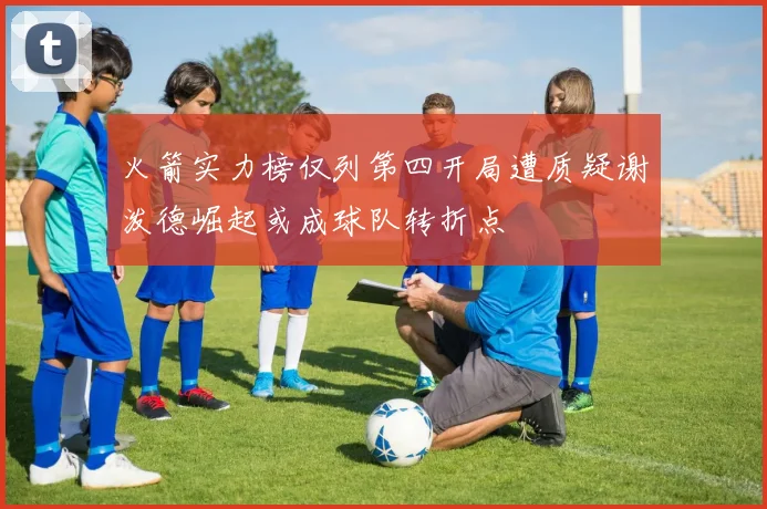火箭实力榜仅列第四开局遭质疑谢泼德崛起或成球队转折点