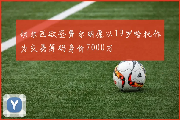 切尔西欲签费尔明愿以19岁哈托作为交易筹码身价7000万
