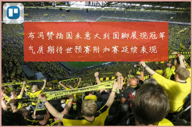 布冯赞扬国米意大利国脚展现冠军气质期待世预赛附加赛延续表现