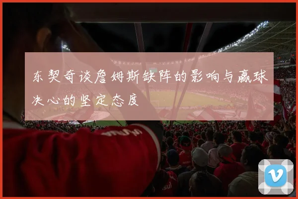 东契奇谈詹姆斯缺阵的影响与赢球决心的坚定态度
