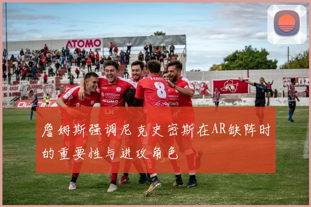 詹姆斯强调尼克史密斯在AR缺阵时的重要性与进攻角色