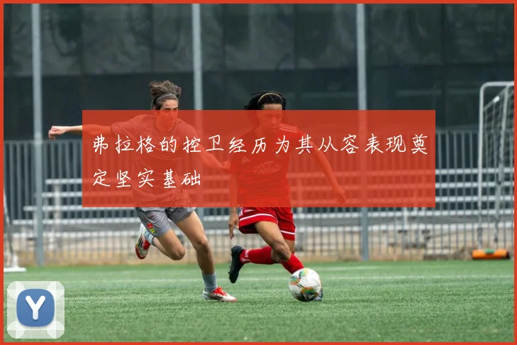 弗拉格的控卫经历为其从容表现奠定坚实基础