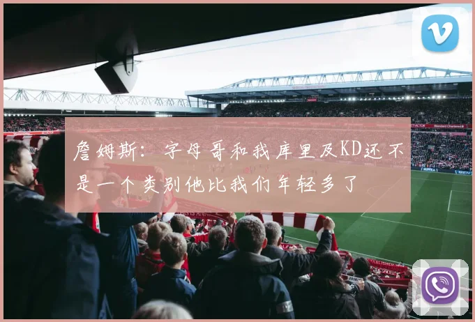 詹姆斯：字母哥和我库里及KD还不是一个类别他比我们年轻多了
