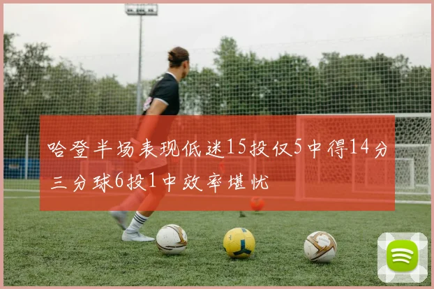 哈登半场表现低迷15投仅5中得14分三分球6投1中效率堪忧