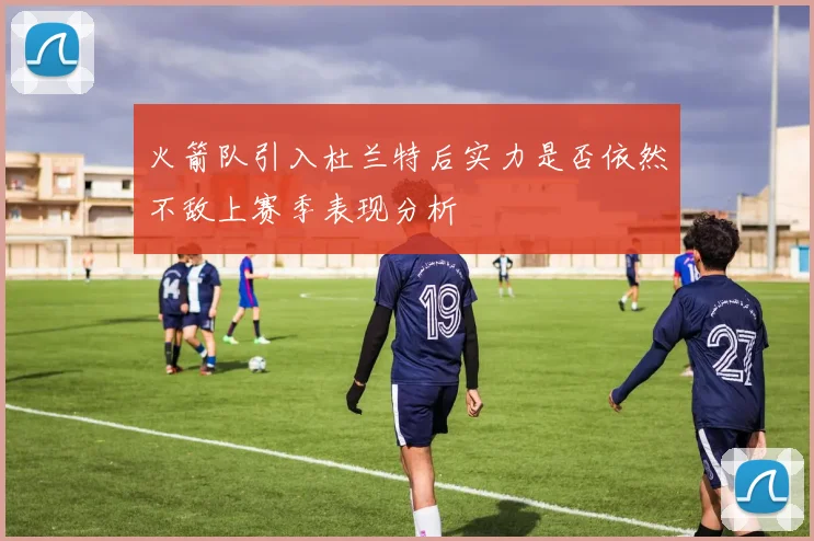 火箭队引入杜兰特后实力是否依然不敌上赛季表现分析