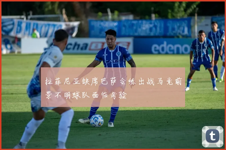 拉菲尼亚缺席巴萨合练出战马竞前景不明球队面临考验