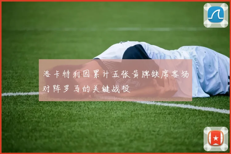 洛卡特利因累计五张黄牌缺席客场对阵罗马的关键战役