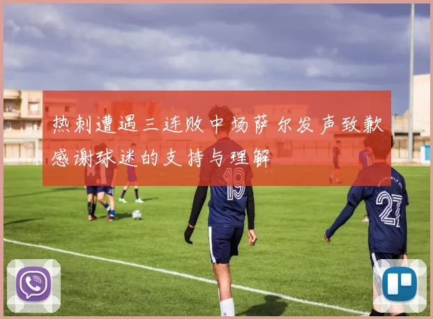 热刺遭遇三连败中场萨尔发声致歉感谢球迷的支持与理解