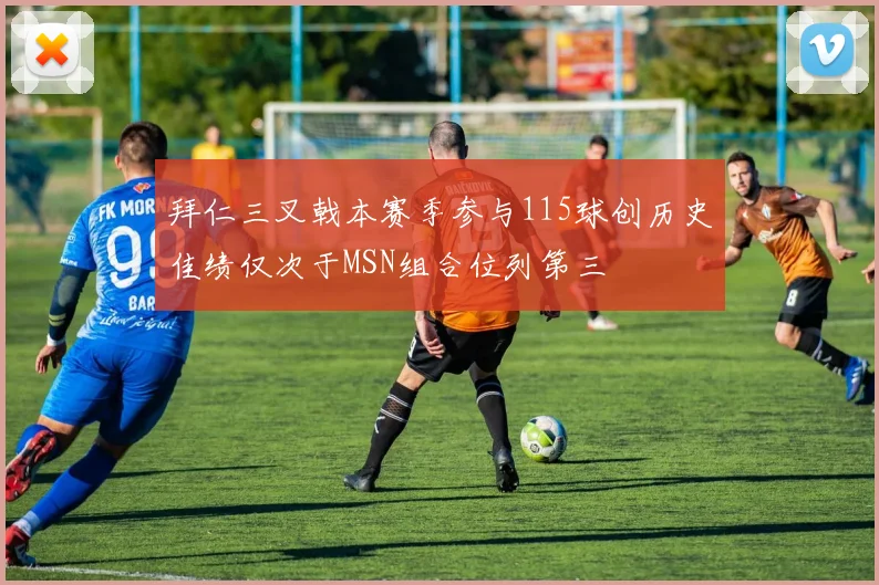 拜仁三叉戟本赛季参与115球创历史佳绩仅次于MSN组合位列第三