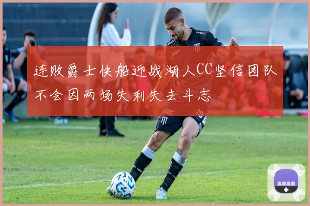 连败爵士快船迎战湖人CC坚信团队不会因两场失利失去斗志