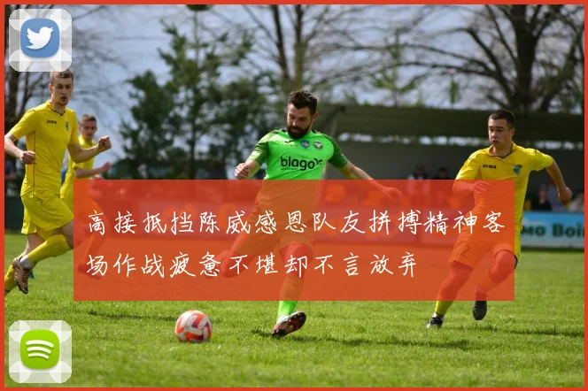 高接抵挡陈威感恩队友拼搏精神客场作战疲惫不堪却不言放弃