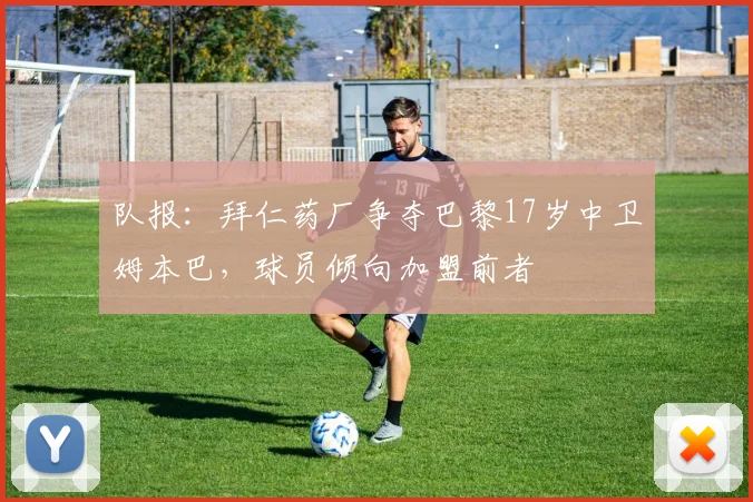 队报：拜仁药厂争夺巴黎17岁中卫姆本巴，球员倾向加盟前者