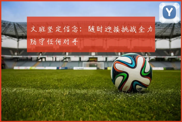 文班坚定信念：随时迎接挑战全力防守任何对手