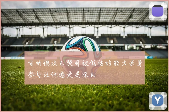 肯纳德谈东契奇被低估的能力亲身参与让他感受更深刻