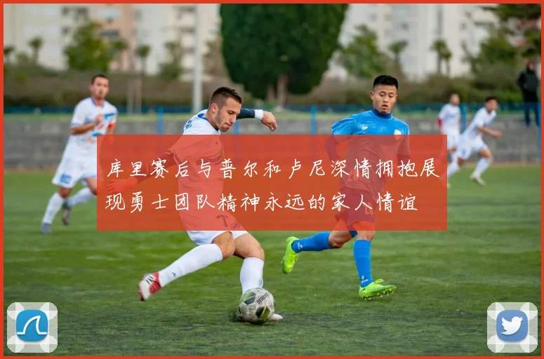 库里赛后与普尔和卢尼深情拥抱展现勇士团队精神永远的家人情谊
