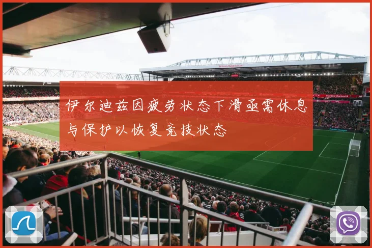 伊尔迪兹因疲劳状态下滑亟需休息与保护以恢复竞技状态