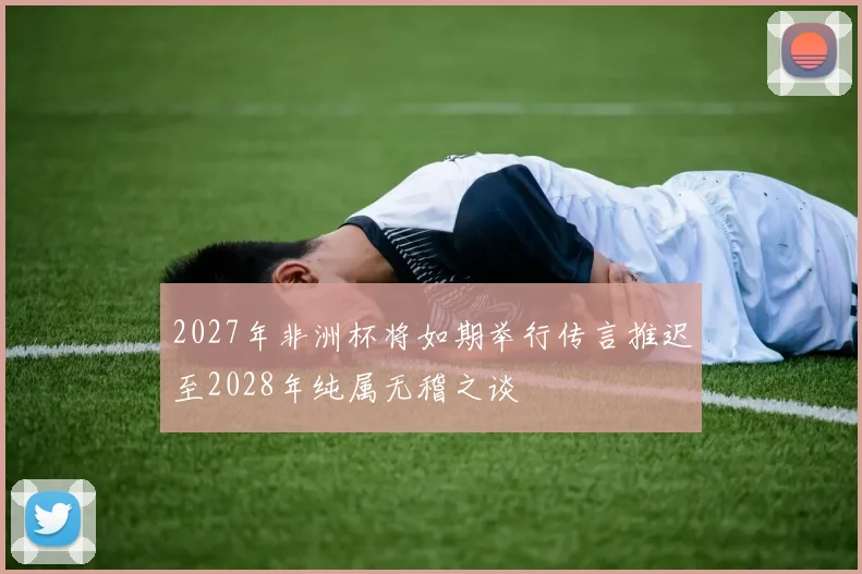 2027年非洲杯将如期举行传言推迟至2028年纯属无稽之谈
