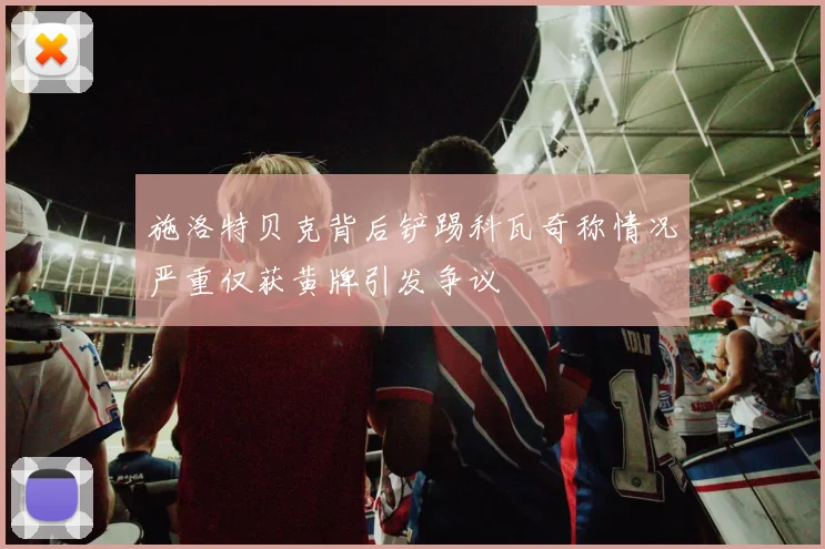 施洛特贝克背后铲踢科瓦奇称情况严重仅获黄牌引发争议
