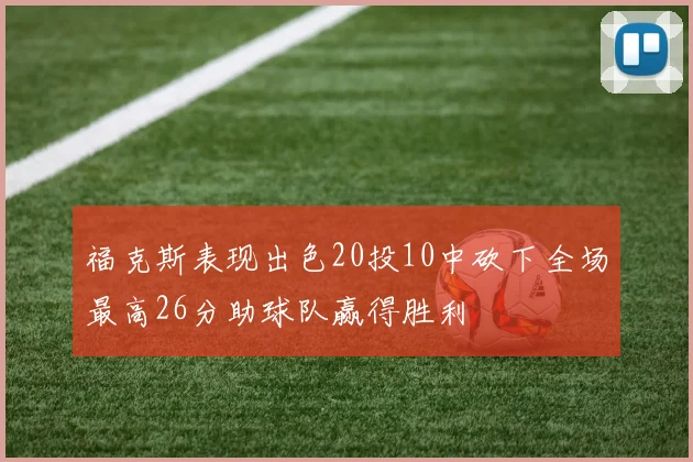福克斯表现出色20投10中砍下全场最高26分助球队赢得胜利