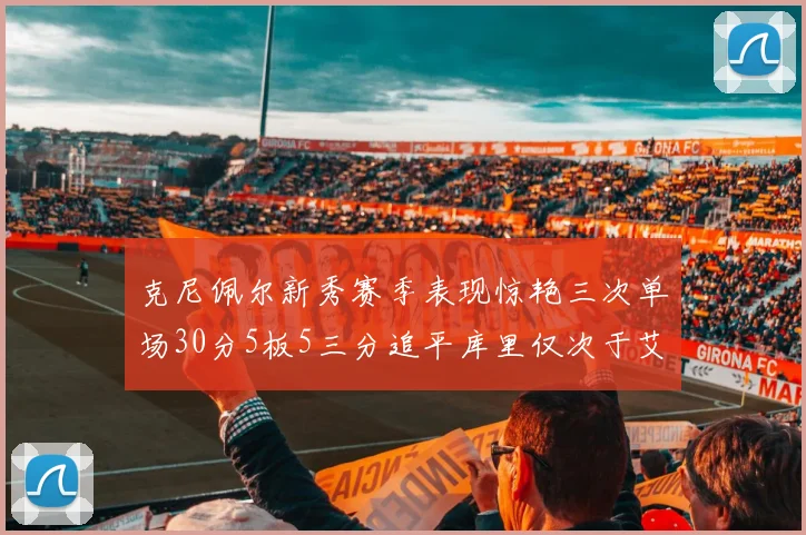 克尼佩尔新秀赛季表现惊艳三次单场30分5板5三分追平库里仅次于艾弗森