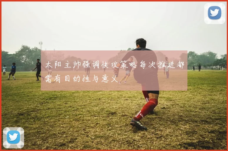 太阳主帅强调快攻策略每次推进都需有目的性与意义