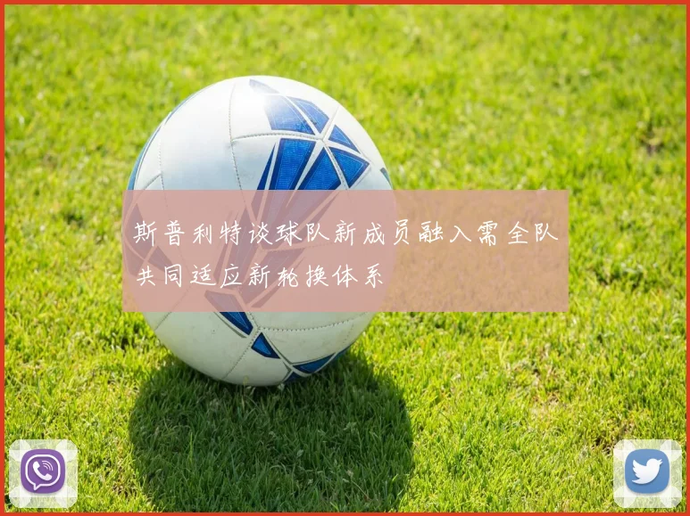 斯普利特谈球队新成员融入需全队共同适应新轮换体系