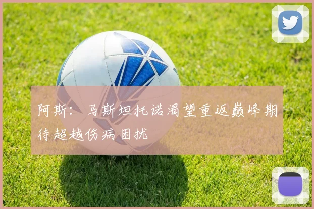阿斯：马斯坦托诺渴望重返巅峰期待超越伤病困扰