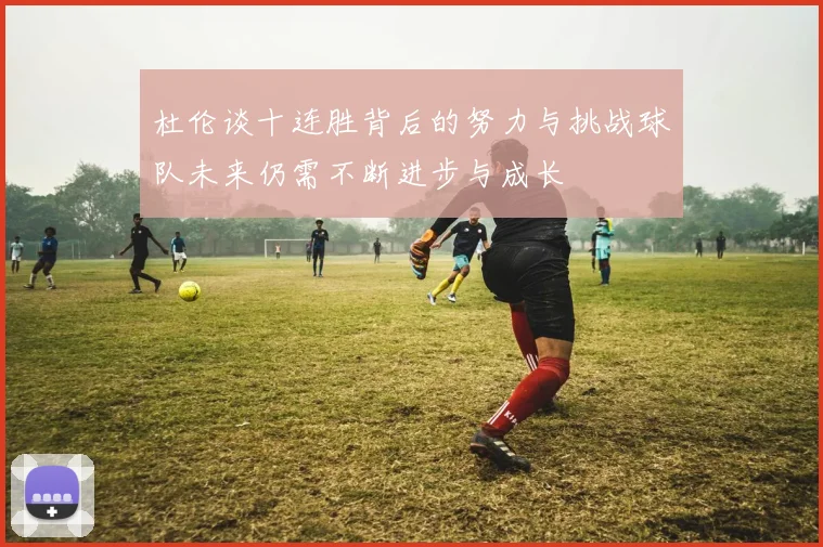 杜伦谈十连胜背后的努力与挑战球队未来仍需不断进步与成长