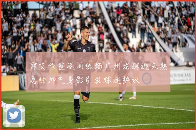 郭艾伦重返训练场广州龙狮迎来熟悉的帅气身影引发球迷热议