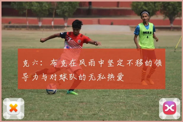 克六：布克在风雨中坚定不移的领导力与对球队的无私热爱