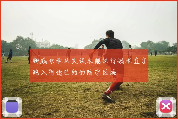 鲍威尔承认失误未能执行战术直言跑入阿德巴约的防守区域