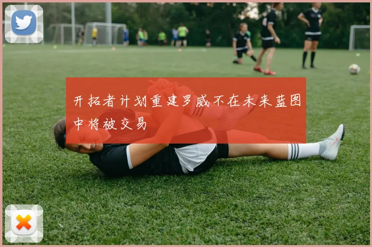 开拓者计划重建罗威不在未来蓝图中将被交易