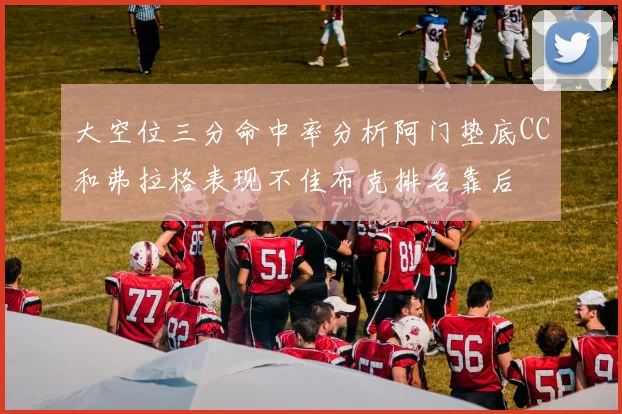 大空位三分命中率分析阿门垫底CC和弗拉格表现不佳布克排名靠后