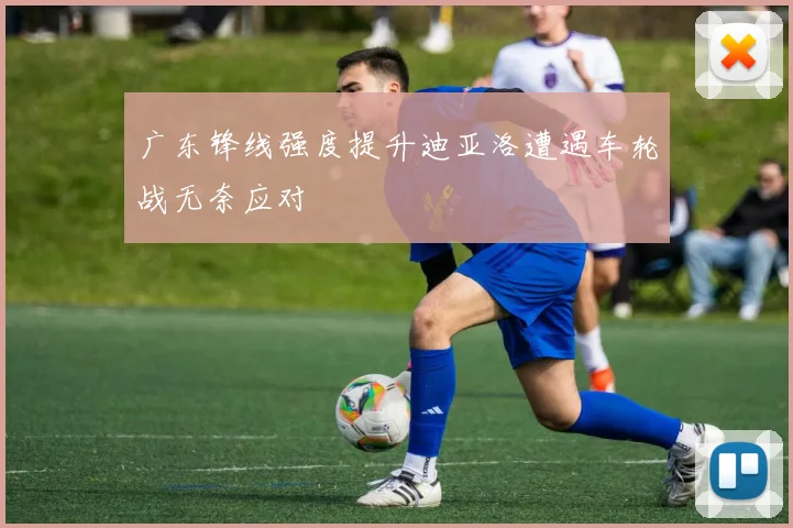 广东锋线强度提升迪亚洛遭遇车轮战无奈应对