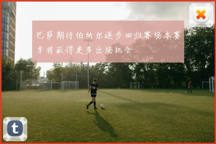 巴萨期待伯纳尔逐步回归赛场本赛季将获得更多出场机会