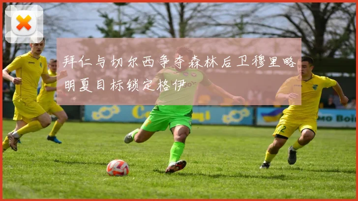 拜仁与切尔西争夺森林后卫穆里略明夏目标锁定格伊