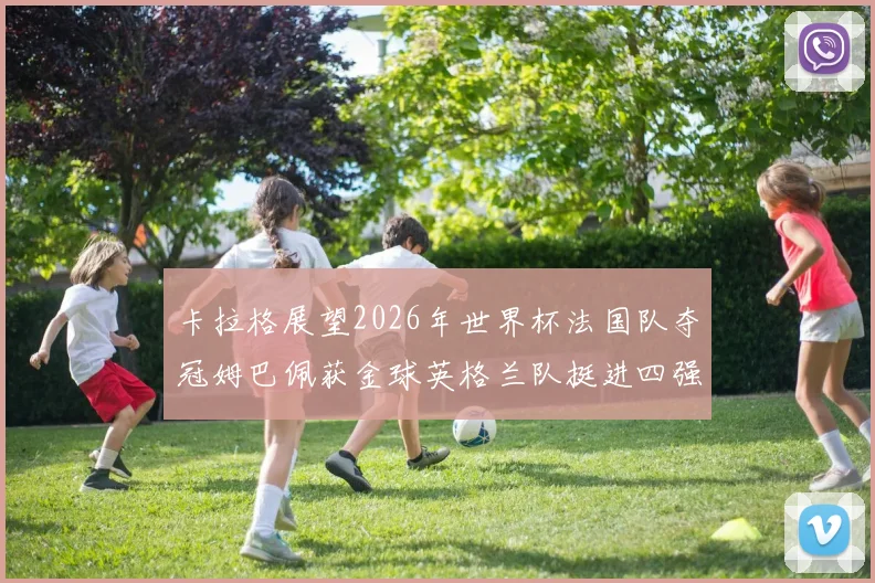 卡拉格展望2026年世界杯法国队夺冠姆巴佩获金球英格兰队挺进四强