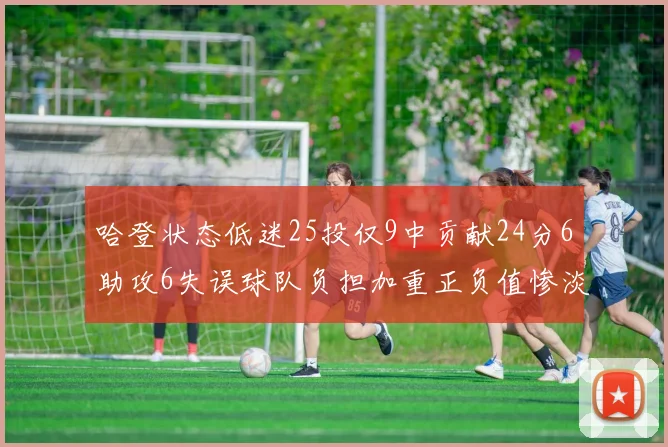哈登状态低迷25投仅9中贡献24分6助攻6失误球队负担加重正负值惨淡6