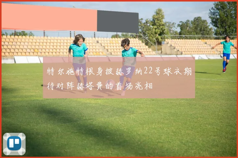 特尔施特根身披赫罗纳22号球衣期待对阵赫塔费的首场亮相