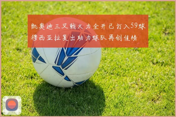 凯奥迪三叉戟火力全开已打入59球穆西亚拉复出助力球队再创佳绩