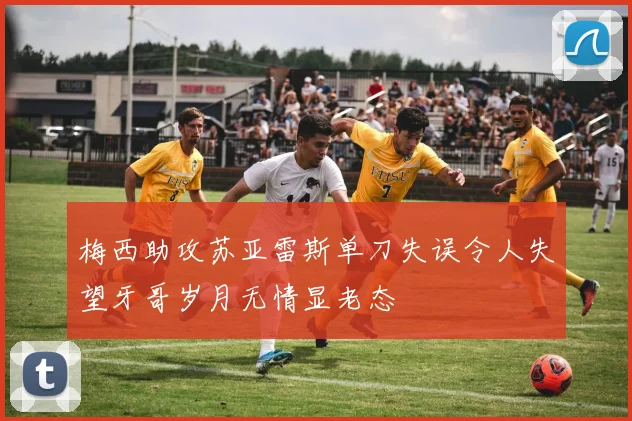 梅西助攻苏亚雷斯单刀失误令人失望牙哥岁月无情显老态