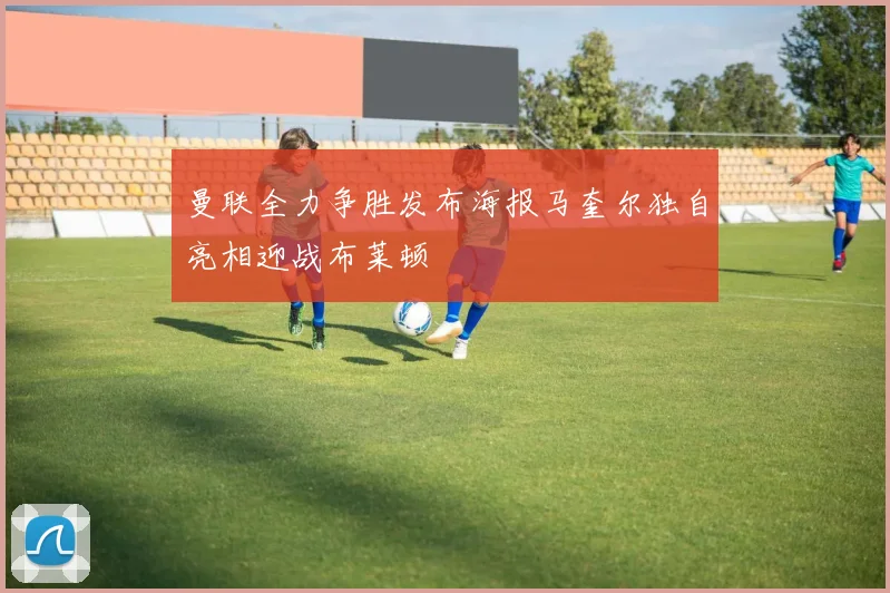 曼联全力争胜发布海报马奎尔独自亮相迎战布莱顿