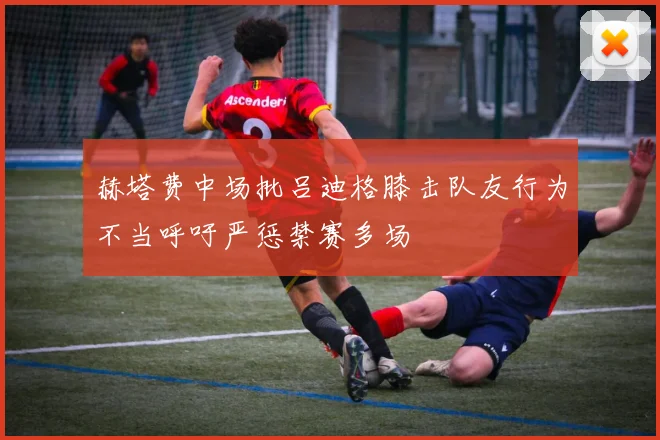 赫塔费中场批吕迪格膝击队友行为不当呼吁严惩禁赛多场