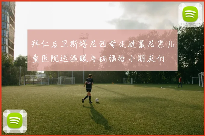 拜仁后卫斯塔尼西奇走进慕尼黑儿童医院送温暖与祝福给小朋友们