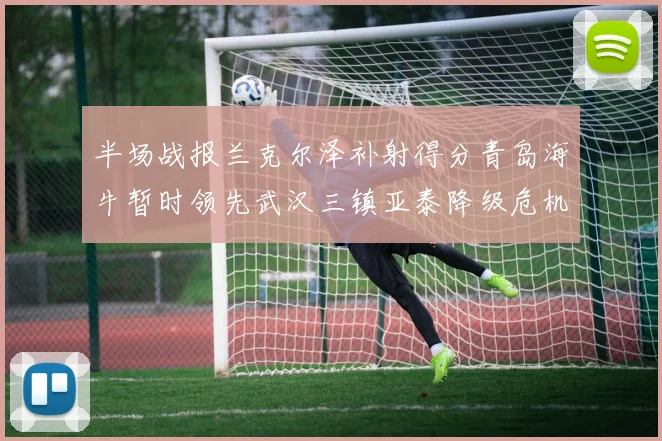 半场战报兰克尔泽补射得分青岛海牛暂时领先武汉三镇亚泰降级危机加剧