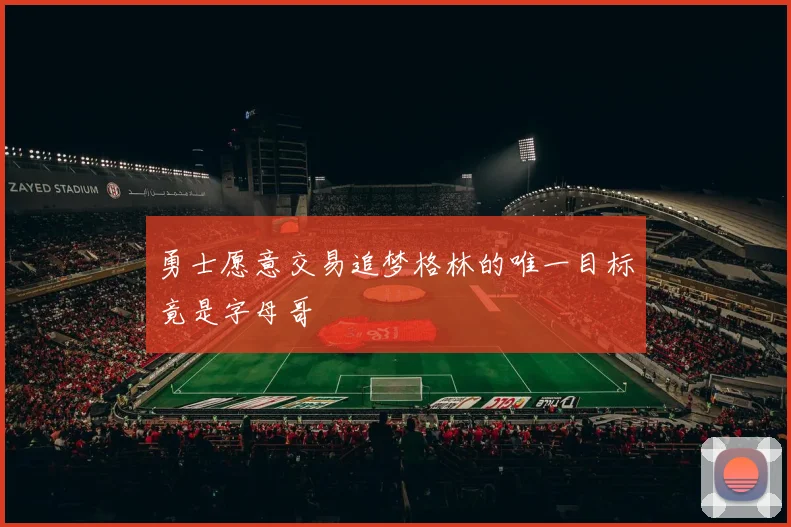 勇士愿意交易追梦格林的唯一目标竟是字母哥