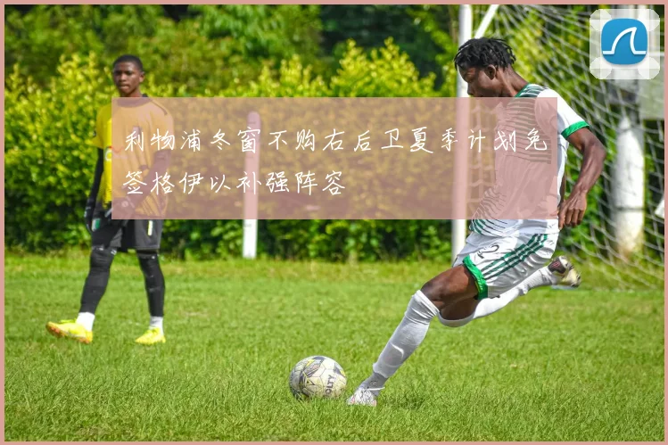 利物浦冬窗不购右后卫夏季计划免签格伊以补强阵容