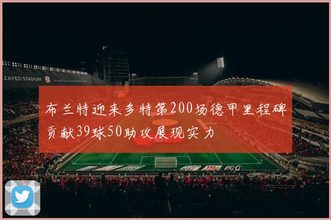 布兰特迎来多特第200场德甲里程碑贡献39球50助攻展现实力