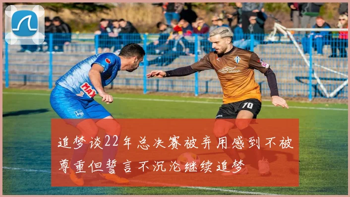 追梦谈22年总决赛被弃用感到不被尊重但誓言不沉沦继续追梦